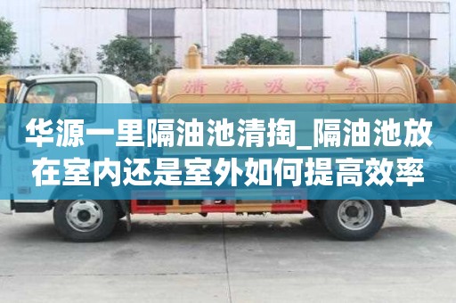 華源一里隔油池清掏_隔油池放在室內還是室外如何提高效率