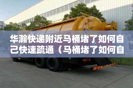 華瀚快遞附近馬桶堵了如何自己快速疏通（馬桶堵了如何自己快速疏通大便太硬）