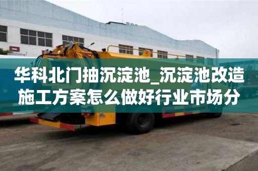 華科北門抽沉淀池_沉淀池改造施工方案怎么做好行業(yè)市場分析
