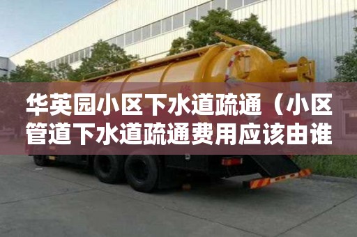 華英園小區(qū)下水道疏通（小區(qū)管道下水道疏通費(fèi)用應(yīng)該由誰(shuí)承擔(dān)）