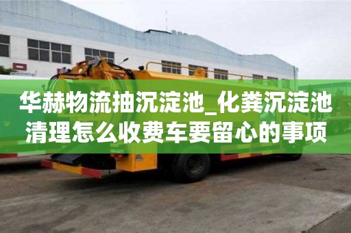 華赫物流抽沉淀池_化糞沉淀池清理怎么收費車要留心的事項