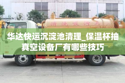 華達快運沉淀池清理_保溫杯抽真空設(shè)備廠有哪些技巧