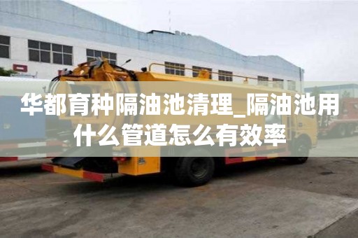 華都育種隔油池清理_隔油池用什么管道怎么有效率
