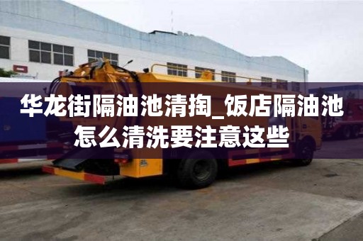華龍街隔油池清掏_飯店隔油池怎么清洗要注意這些