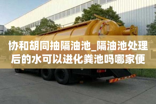 協和胡同抽隔油池_隔油池處理后的水可以進化糞池嗎哪家便宜好