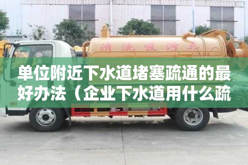 單位附近下水道堵塞疏通的最好辦法（企業(yè)下水道用什么疏通）