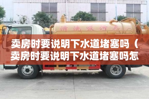 賣房時要說明下水道堵塞嗎（賣房時要說明下水道堵塞嗎怎么辦）