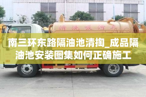 南三環東路隔油池清掏_成品隔油池安裝圖集如何正確施工