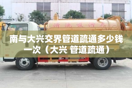 南與大興交界管道疏通多少錢一次(大興 管道疏通) 南與大興交界管道疏通多少錢一次(大興 管道疏通)