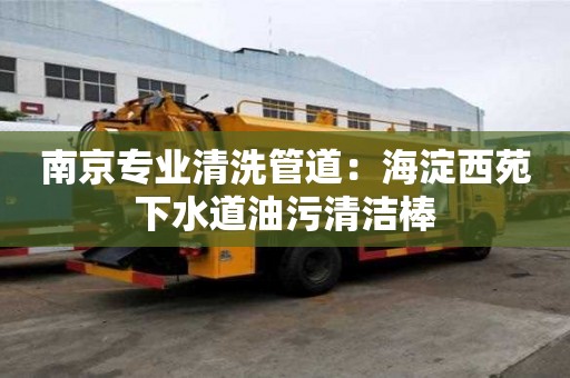 南京專業清洗管道：海淀西苑下水道油污清潔棒