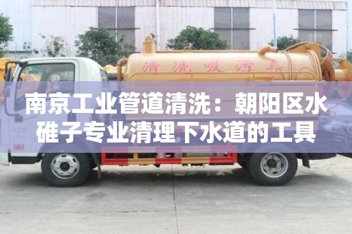 南京工業管道清洗：朝陽區水碓子專業清理下水道的工具
