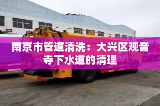南京市管道清洗：大興區觀音寺下水道的清理