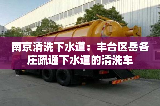 南京清洗下水道：豐臺區岳各莊疏通下水道的清洗車