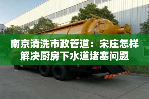 南京清洗市政管道：宋莊怎樣解決廚房下水道堵塞問題