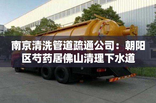 南京清洗管道疏通公司：朝陽區芍藥居佛山清理下水道