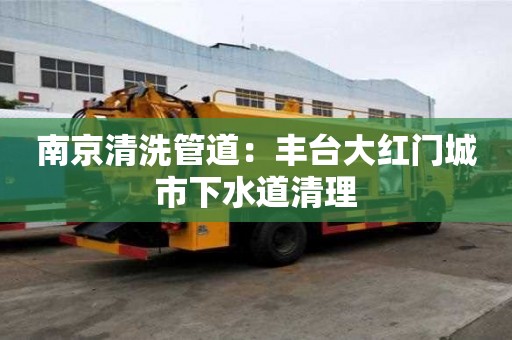 南京清洗管道：豐臺大紅門城市下水道清理