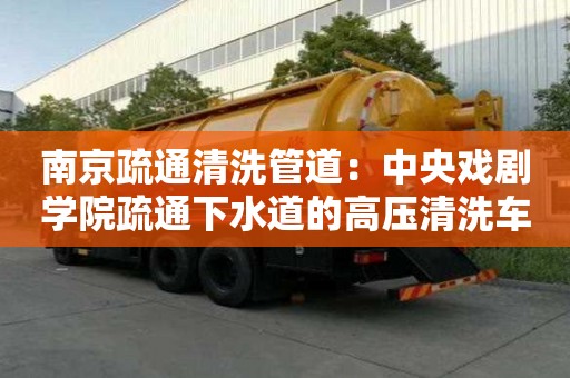 南京疏通清洗管道：中央戲劇學院疏通下水道的高壓清洗車