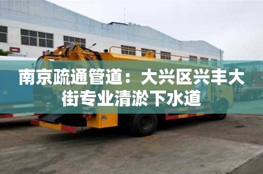 南京疏通管道：大興區興豐大街專業清淤下水道