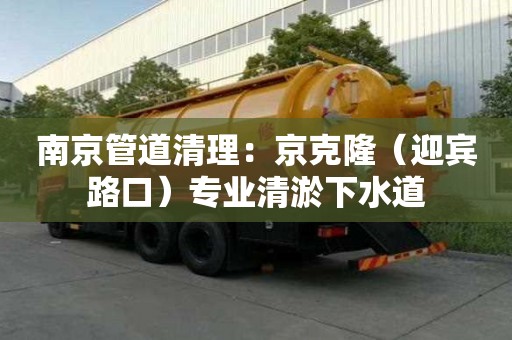 南京管道清理：京克?。ㄓe路口）專(zhuān)業(yè)清淤下水道