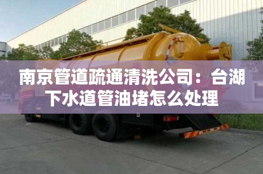 南京管道疏通清洗公司：臺湖下水道管油堵怎么處理