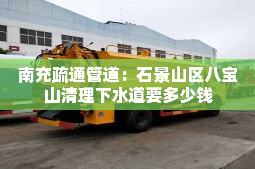 南充疏通管道：石景山區(qū)八寶山清理下水道要多少錢