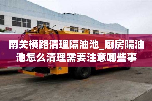 南關橫路清理隔油池_廚房隔油池怎么清理需要注意哪些事
