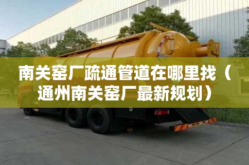 南關窯廠疏通管道在哪里找（通州南關窯廠最新規劃）