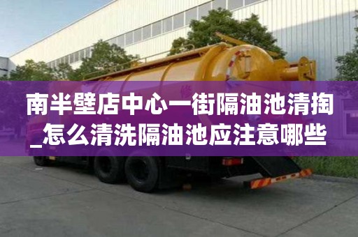 南半壁店中心一街隔油池清掏_怎么清洗隔油池應注意哪些