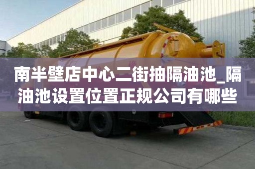 南半壁店中心二街抽隔油池_隔油池設置位置正規公司有哪些