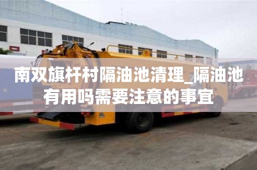 南雙旗桿村隔油池清理_隔油池有用嗎需要注意的事宜