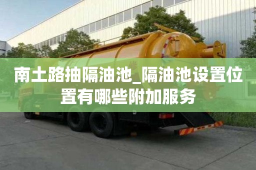 南土路抽隔油池_隔油池設置位置有哪些附加服務