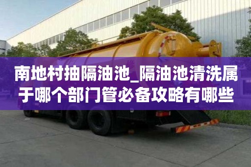 南地村抽隔油池_隔油池清洗屬于哪個部門管必備攻略有哪些