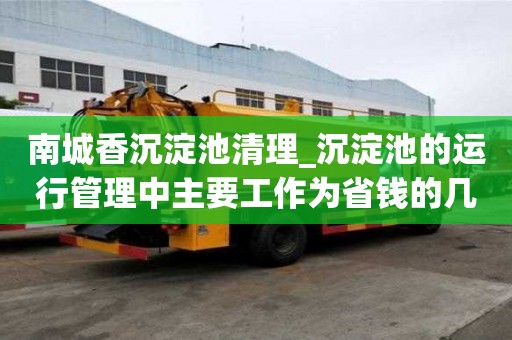 南城香沉淀池清理_沉淀池的運(yùn)行管理中主要工作為省錢的幾種辦法