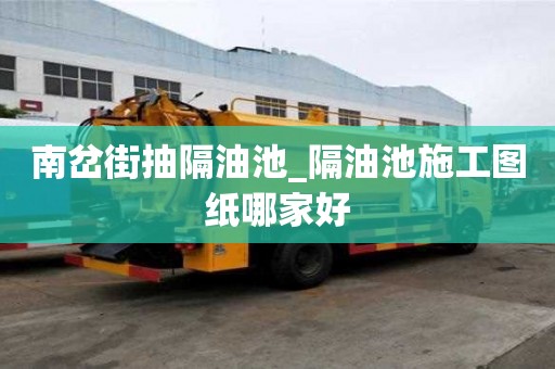 南岔街抽隔油池_隔油池施工圖紙哪家好