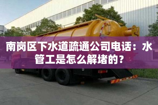 南崗區下水道疏通公司電話：水管工是怎么解堵的？