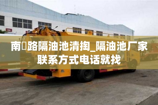 南嶣路隔油池清掏_隔油池廠家聯(lián)系方式電話就找