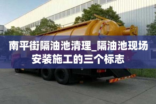 南平街隔油池清理_隔油池現場安裝施工的三個標志