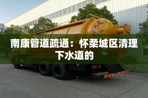 南康管道疏通：懷柔城區清理下水道的