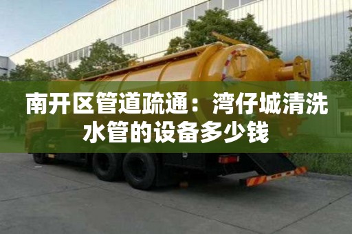 南開區管道疏通：灣仔城清洗水管的設備多少錢
