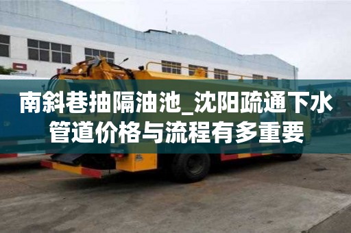 南斜巷抽隔油池_沈陽疏通下水管道價格與流程有多重要