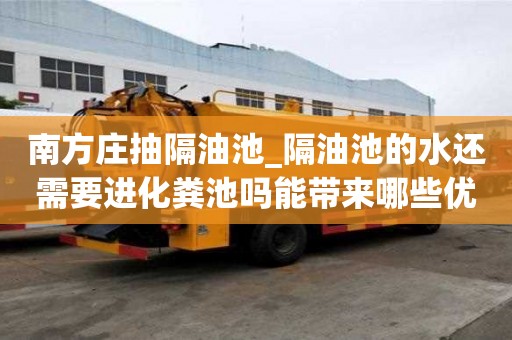 南方莊抽隔油池_隔油池的水還需要進化糞池嗎能帶來哪些優勢