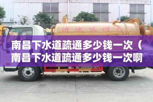 南昌下水道疏通多少錢一次（南昌下水道疏通多少錢一次啊）