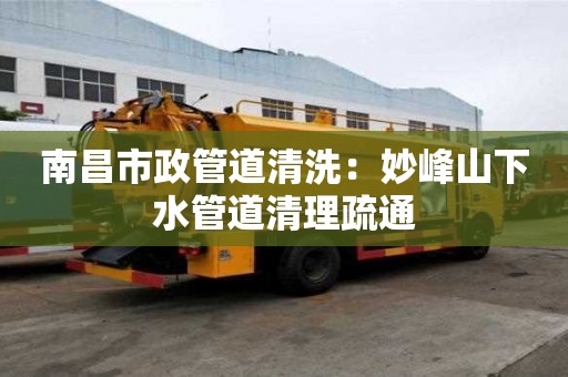 南昌市政管道清洗：妙峰山下水管道清理疏通