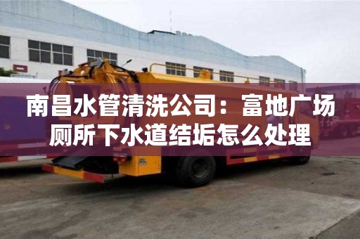 南昌水管清洗公司：富地廣場廁所下水道結垢怎么處理
