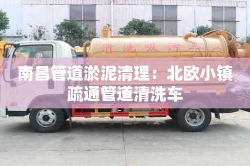 南昌管道淤泥清理：北歐小鎮(zhèn)疏通管道清洗車(chē)