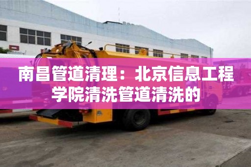 南昌管道清理：北京信息工程學(xué)院清洗管道清洗的