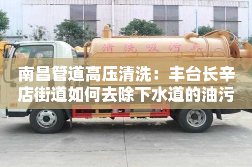 南昌管道高壓清洗：豐臺長辛店街道如何去除下水道的油污