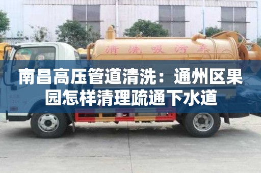 南昌高壓管道清洗：通州區(qū)果園怎樣清理疏通下水道