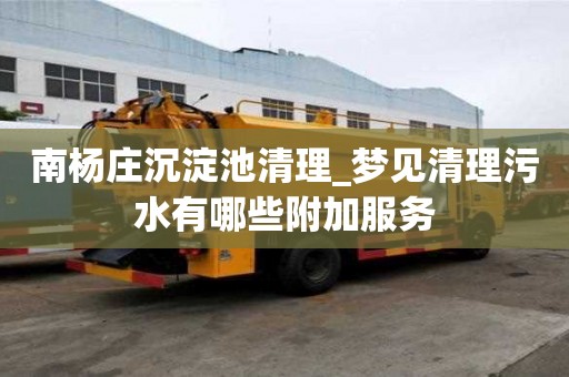 南楊莊沉淀池清理_夢見清理污水有哪些附加服務