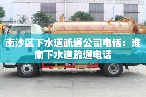 南沙區下水道疏通公司電話：淮南下水道疏通電話